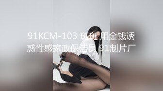 91KCM-103 斑斑 用金钱诱惑性感家政保洁员 91制片厂