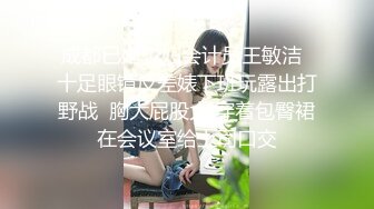 成都已婚少妇会计员王敏洁  十足眼镜反差婊下班玩露出打野战  胸大屁股大 穿着包臀裙在会议室给上司口交