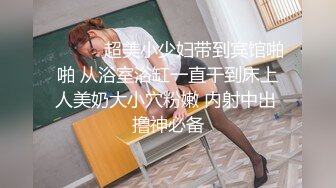 ❤️❤️超美小少妇带到宾馆啪啪 从浴室浴缸一直干到床上人美奶大小穴粉嫩 内射中出 撸神必备