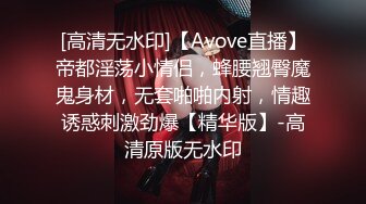 [高清无水印]【Avove直播】帝都淫荡小情侣，蜂腰翘臀魔鬼身材，无套啪啪内射，情趣诱惑刺激劲爆【精华版】-高清原版无水印