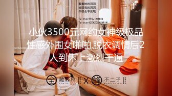 小伙3500元网约女神级极品性感外围女啪啪,脱衣调情后2人到床上激烈干逼