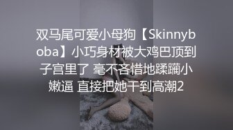 双马尾可爱小母狗【Skinnyboba】小巧身材被大鸡巴顶到子宫里了 毫不吝惜地蹂躏小嫩逼 直接把她干到高潮2