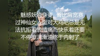 ✿魅惑妖娆身姿✿臀比肩宽赛过神仙女人面对大鸡吧总是无法抗拒看表情痛而快乐着还要不停擦润滑油终于内射了