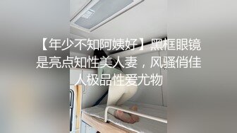 【年少不知阿姨好】黑框眼镜是亮点知性美人妻，风骚俏佳人极品性爱尤物