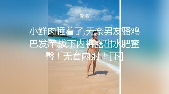 小鲜肉睡着了,无奈男友骚鸡巴发痒,拔下内裤露出水肥蜜臀！无套内射！[下]