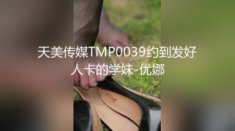 天美传媒TMP0039约到发好人卡的学妹-优娜