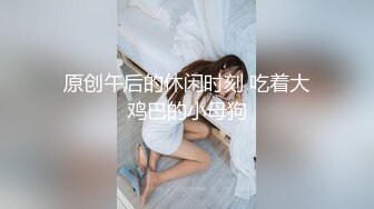 原创午后的休闲时刻 吃着大鸡巴的小母狗