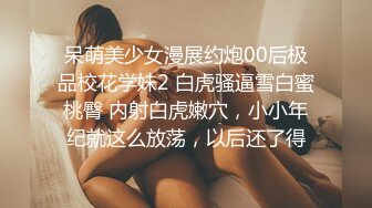 呆萌美少女漫展约炮00后极品校花学妹2 白虎骚逼雪白蜜桃臀 内射白虎嫩穴，小小年纪就这么放荡，以后还了得