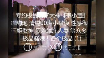 专约极品良家大神『韦小宝』约炮 清纯00后小嫩模 性感御姐女神 反差端庄人妻 等众多极品骚婊！各个极品 (1)