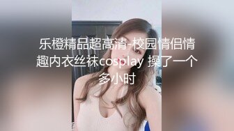 乐橙精品超高清-校园情侣情趣内衣丝袜cosplay 操了一个多小时