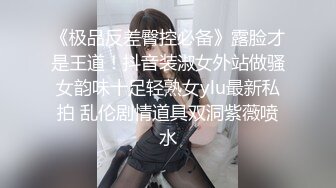 《极品反差臀控必备》露脸才是王道！抖音装淑女外站做骚女韵味十足轻熟女ylu最新私拍 乱伦剧情道具双洞紫薇喷水