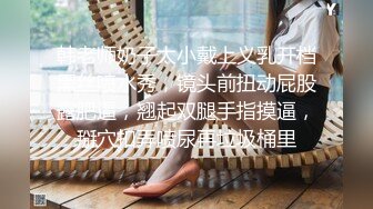 韩老师奶子太小戴上义乳开档黑丝喷水秀，镜头前扭动屁股露肥逼，翘起双腿手指摸逼，掰穴扣弄喷尿再垃圾桶里