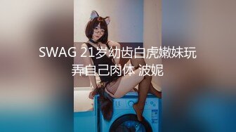 SWAG 21岁幼齿白虎嫩妹玩弄自己肉体 波妮