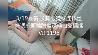 3/19最新 长腿眼镜妹连体丝袜诱惑撕裆蹲着深喉口交插嘴VIP1196