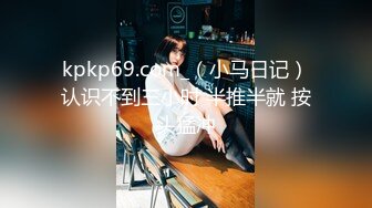 kpkp69.com_（小马日记）认识不到三小时 半推半就 按头猛冲