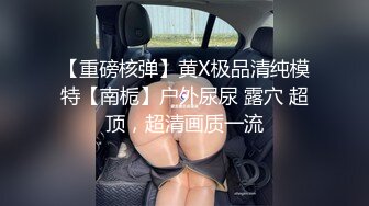 【重磅核弹】黄X极品清纯模特【南栀】户外尿尿 露穴 超顶，超清画质一流