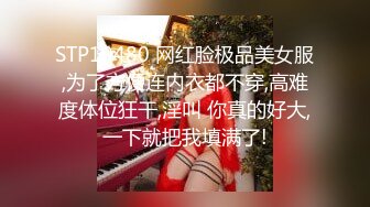 STP19480 网红脸极品美女服,为了方便连内衣都不穿,高难度体位狂干,淫叫 你真的好大,一下就把我填满了!