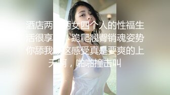 酒店两男两女四个人的性福生活很享受，跪爬翘臀销魂姿势你舔我吸这感受真是要爽的上天啊，啪啪撞击叫