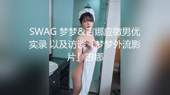 SWAG 梦梦&吉娜应徵男优实录 以及访谈「梦梦外流影片」吉娜