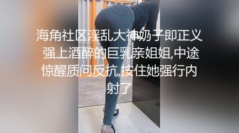 海角社区淫乱大神奶子即正义 强上酒醉的巨乳亲姐姐,中途惊醒质问反抗,按住她强行内射了