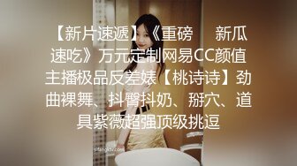 【新片速遞】《重磅㊙️新瓜速吃》万元定制网易CC颜值主播极品反差婊【桃诗诗】劲曲裸舞、抖臀抖奶、掰穴、道具紫薇超强顶级挑逗