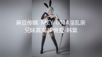 麻豆传媒  MCY-0014淫乱亲兄妹真实3P做爱-韩棠