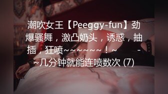 潮吹女王【Peeggy-fun】劲爆骚舞，激凸奶头，诱惑，抽插，狂喷~~~~~~！~✨✨✨-~几分钟就能连喷数次 (7)