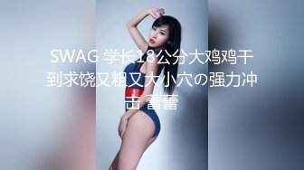 SWAG 学长18公分大鸡鸡干到求饶又粗又大小穴の强力冲击 蕾蕾