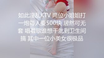 如此淫乱KTV 两位小姐姐打一炮每人要500块 居然可无套 唱着歌谁想干就到卫生间搞 其中一位小美女很极品