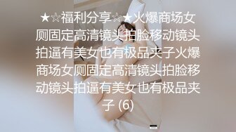 ★☆福利分享☆★火爆商场女厕固定高清镜头拍脸移动镜头拍逼有美女也有极品夹子火爆商场女厕固定高清镜头拍脸移动镜头拍逼有美女也有极品夹子 (6)