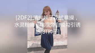 [2DF2] 清纯妹子花式暴操，水灵粉嫩，电视旁自摸勾引诱惑[BT种子]