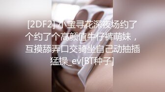 [2DF2] 小宝寻花深夜场约了个约了个高颜值牛仔裤萌妹，互摸舔弄口交骑坐自己动抽插猛操_ev[BT种子]