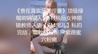 《贵在真实反差淫妻》顶级绿帽刷锅狠人S身材极品女神眼镜教师人妻【ZM宝儿】私拍完结，调教成母狗3P紫薇蜜穴粉嫩