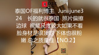 泰国OF福利博主⚡Juniijune324⚡ 长的就很泰国  照片偏擦边球  视频尺度较大如果不看脸身材是很顶的 下体也很粉嫩 总之质量佳【NO.2】