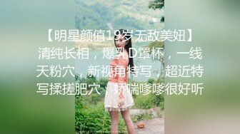 【明星颜值19岁无敌美妞】清纯长相，爆乳D罩杯，一线天粉穴，新视角特写，超近特写揉搓肥穴，娇喘嗲嗲很好听