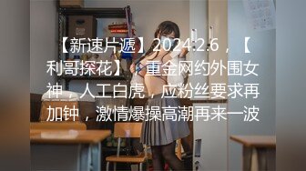 【新速片遞】2024.2.6，【利哥探花】，重金网约外围女神，人工白虎，应粉丝要求再加钟，激情爆操高潮再来一波