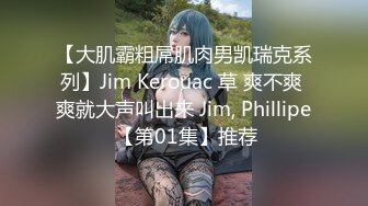 【大肌霸粗屌肌肉男凯瑞克系列】Jim Kerouac 草 爽不爽 爽就大声叫出来 Jim, Phillipe 【第01集】推荐