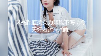 极品颜值美女为赚钱下海，今天好友过来啪啪