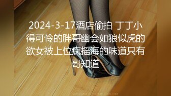 2024-3-17酒店偷拍 丁丁小得可怜的胖哥幽会如狼似虎的欲女被上位疯摇海的味道只有哥知道