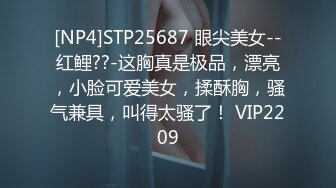 [NP4]STP25687 眼尖美女--红鲤??-这胸真是极品，漂亮，小脸可爱美女，揉酥胸，骚气兼具，叫得太骚了！ VIP2209