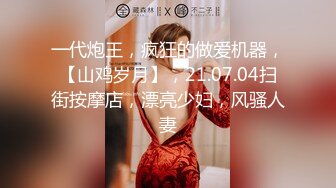 一代炮王，疯狂的做爱机器，【山鸡岁月】，21.07.04扫街按摩店，漂亮少妇，风骚人妻