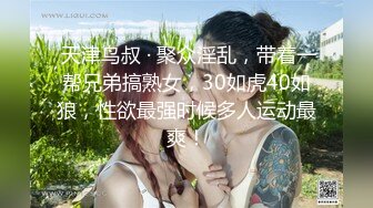  天津鸟叔 · 聚众淫乱，带着一帮兄弟搞熟女，30如虎40如狼，性欲最强时候多人运动最爽！