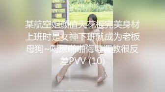 某航空姐颜值天花板完美身材上班时是女神下班就成为老板母狗~喝尿啪啪侮辱调教很反差PVV (10)